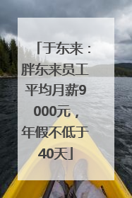 于东来：胖东来员工平均月薪9000元，年假不低于40天