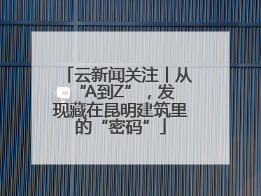 云新闻关注丨从 “A到Z”，发现藏在昆明建筑里的“密码”