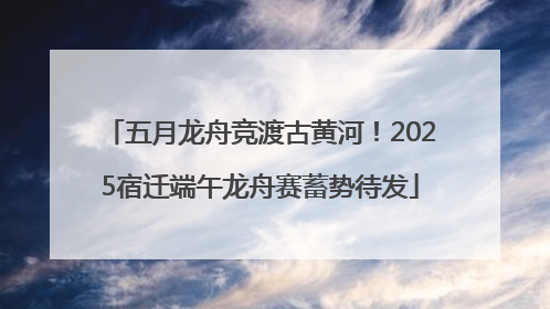 五月龙舟竞渡古黄河！2025宿迁端午龙舟赛蓄势待发
