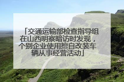 交通运输部检查指导组在山西明察暗访时发现，个别企业使用擅自改装车辆从事经营活动