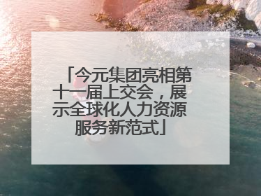 今元集团亮相第十一届上交会，展示全球化人力资源服务新范式
