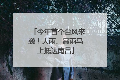 今年首个台风来袭！大雨、暴雨马上抵达南昌
