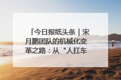 今日报纸头条｜宋月鹏团队的机械化变革之路：从“人扛车拉”到智慧果园