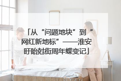 从“问题地块”到“网红新地标”——淮安盱眙尅街周年蝶变记