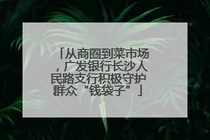 从商圈到菜市场，广发银行长沙人民路支行积极守护群众“钱袋子”