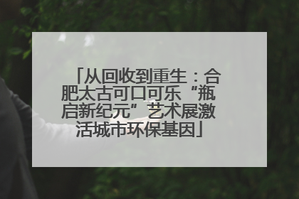 从回收到重生：合肥太古可口可乐“瓶启新纪元”艺术展激活城市环保基因