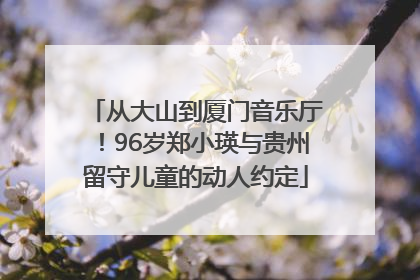 从大山到厦门音乐厅！96岁郑小瑛与贵州留守儿童的动人约定