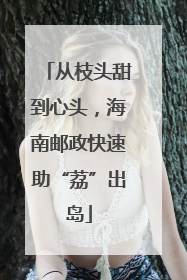 从枝头甜到心头，海南邮政快速助“荔”出岛