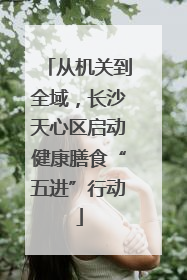 从机关到全域，长沙天心区启动健康膳食“五进”行动
