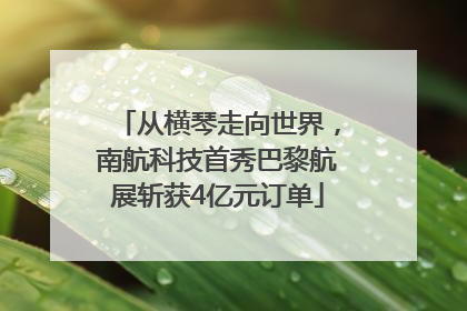 从横琴走向世界，南航科技首秀巴黎航展斩获4亿元订单