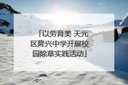 以劳育美 天元区隆兴中学开展校园除草实践活动