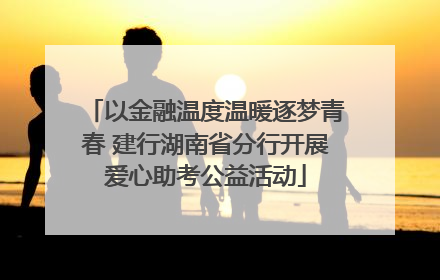 以金融温度温暖逐梦青春 建行湖南省分行开展爱心助考公益活动