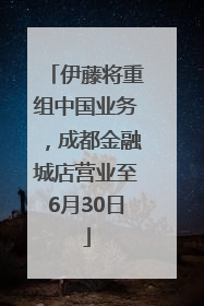 伊藤将重组中国业务，成都金融城店营业至6月30日