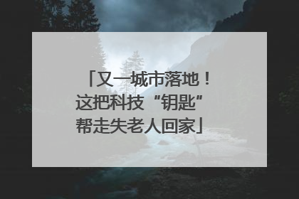 又一城市落地！这把科技“钥匙”帮走失老人回家