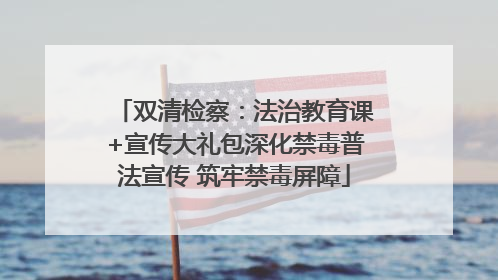 双清检察：法治教育课+宣传大礼包深化禁毒普法宣传 筑牢禁毒屏障