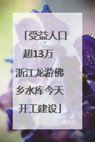 受益人口超13万 浙江龙游佛乡水库今天开工建设