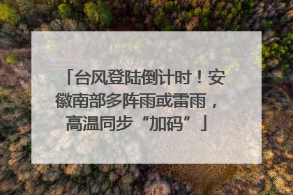 台风登陆倒计时！安徽南部多阵雨或雷雨，高温同步“加码”