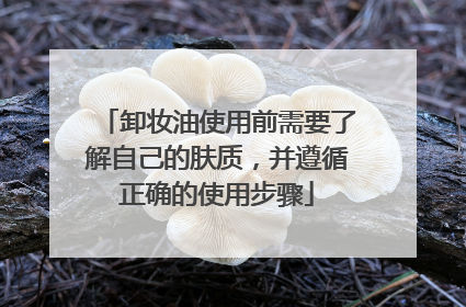 卸妆油使用前需要了解自己的肤质，并遵循正确的使用步骤