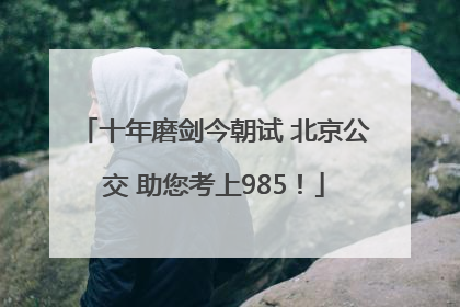 十年磨剑今朝试 北京公交 助您考上985！