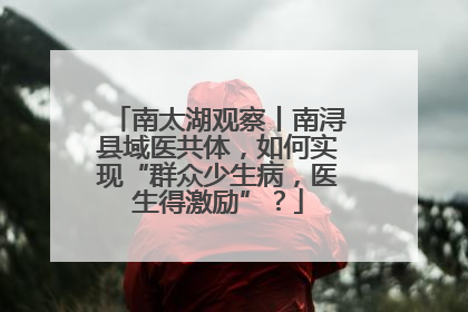 南太湖观察丨南浔县域医共体，如何实现“群众少生病，医生得激励”？