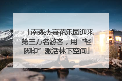 南森杰嘉花乐园迎来第三万名游客，用“轻脚印”激活林下空间