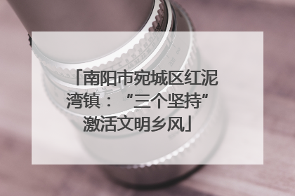 南阳市宛城区红泥湾镇：“三个坚持”激活文明乡风