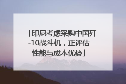 印尼考虑采购中国歼-10战斗机，正评估性能与成本优势