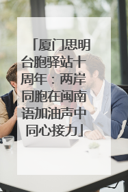 厦门思明台胞驿站十周年：两岸同胞在闽南语加油声中同心接力