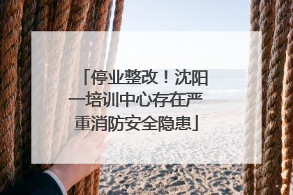 停业整改！沈阳一培训中心存在严重消防安全隐患