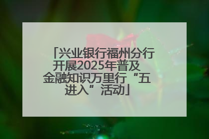 兴业银行福州分行开展2025年普及金融知识万里行“五进入”活动