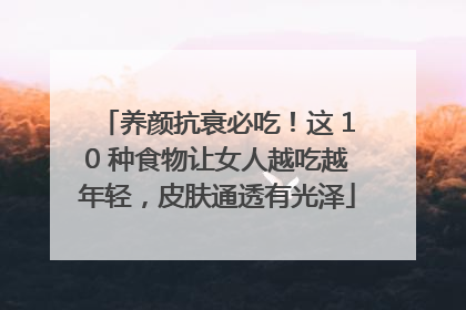 养颜抗衰必吃！这 10 种食物让女人越吃越年轻，皮肤通透有光泽