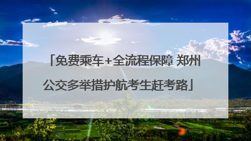 免费乘车+全流程保障 郑州公交多举措护航考生赶考路