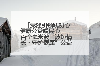 党建引领践初心 健康公益暖民心——百全毫米波“波短情长・守护健康”公益活动进社区