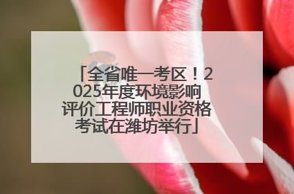 全省唯一考区！2025年度环境影响评价工程师职业资格考试在潍坊举行