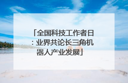 全国科技工作者日：业界共论长三角机器人产业发展