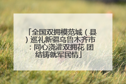 全国双拥模范城（县）巡礼新疆乌鲁木齐市：同心浇灌双拥花 团结铸就军民情