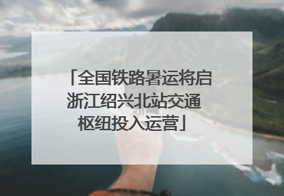 全国铁路暑运将启 浙江绍兴北站交通枢纽投入运营