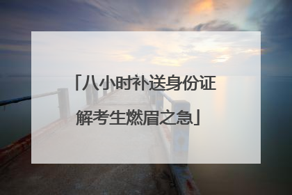 八小时补送身份证 解考生燃眉之急