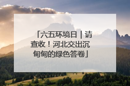 六五环境日｜请查收！河北交出沉甸甸的绿色答卷