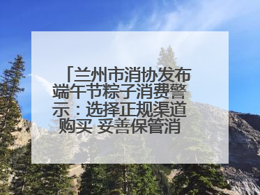 兰州市消协发布端午节粽子消费警示：选择正规渠道购买 妥善保管消费凭证
