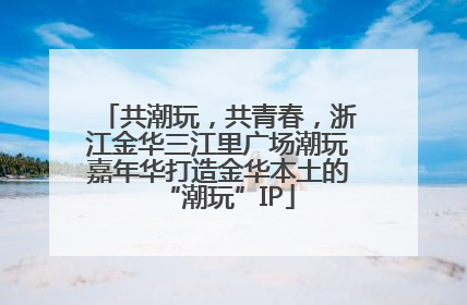共潮玩，共青春，浙江金华三江里广场潮玩嘉年华打造金华本土的“潮玩”IP
