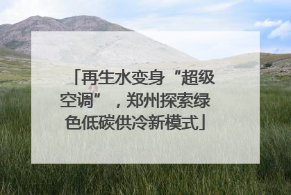 再生水变身“超级空调”，郑州探索绿色低碳供冷新模式