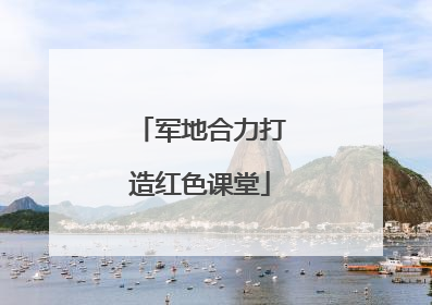 军地合力打造红色课堂