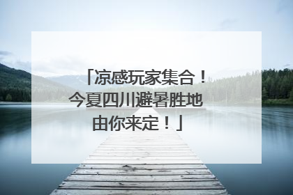 凉感玩家集合！今夏四川避暑胜地由你来定！