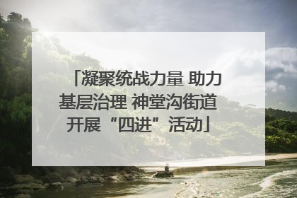 凝聚统战力量 助力基层治理 神堂沟街道开展“四进”活动