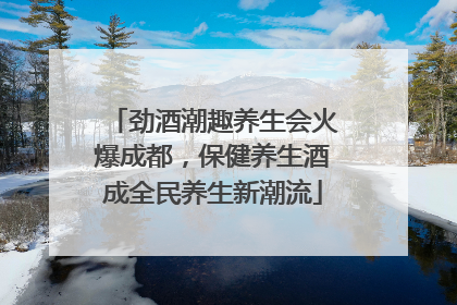 劲酒潮趣养生会火爆成都，保健养生酒成全民养生新潮流