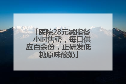 医院28元减脂餐一小时售罄，每日供应百余份，正研发低糖原味酸奶