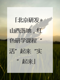 北京研发+山西落地，红色研学课程“活”起来“实”起来
