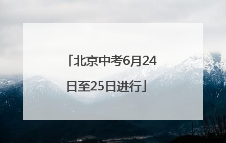 北京中考6月24日至25日进行