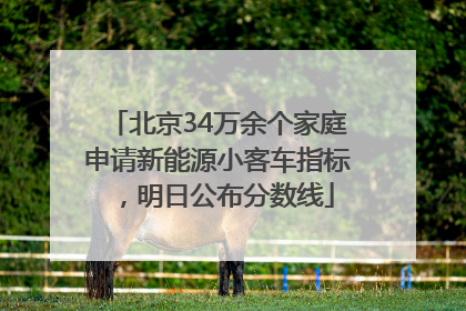 北京34万余个家庭申请新能源小客车指标，明日公布分数线